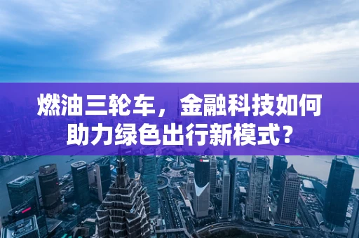 燃油三轮车，金融科技如何助力绿色出行新模式？