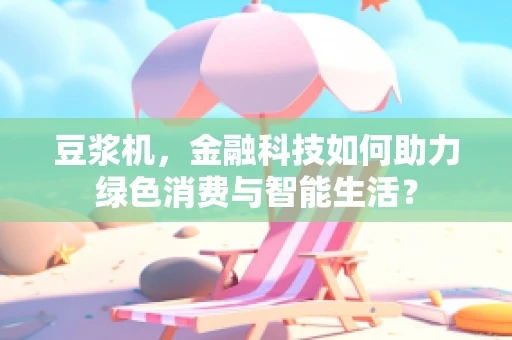 豆浆机，金融科技如何助力绿色消费与智能生活？