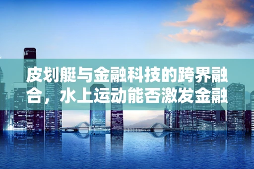 皮划艇与金融科技的跨界融合，水上运动能否激发金融创新新思路？