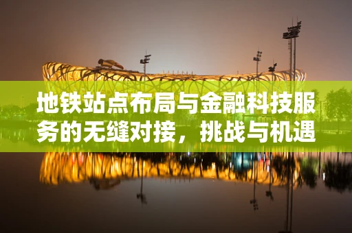 地铁站点布局与金融科技服务的无缝对接，挑战与机遇？