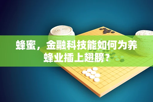 蜂蜜，金融科技能如何为养蜂业插上翅膀？