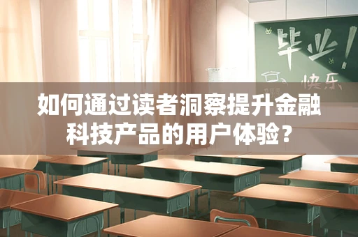 如何通过读者洞察提升金融科技产品的用户体验？