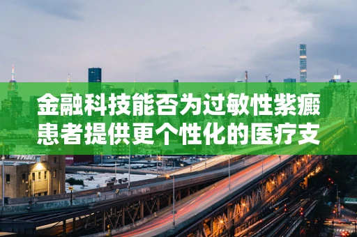 金融科技能否为过敏性紫癜患者提供更个性化的医疗支付方案？