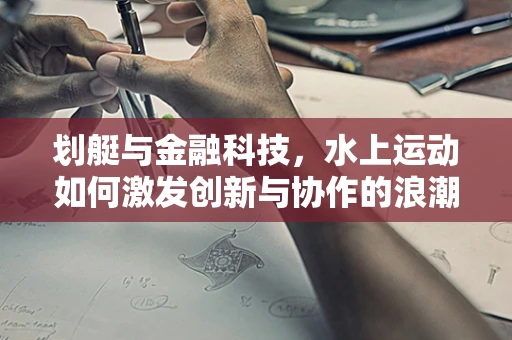划艇与金融科技，水上运动如何激发创新与协作的浪潮？