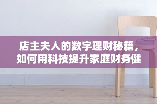 店主夫人的数字理财秘籍，如何用科技提升家庭财务健康？