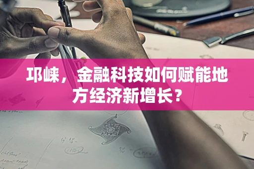 邛崃，金融科技如何赋能地方经济新增长？