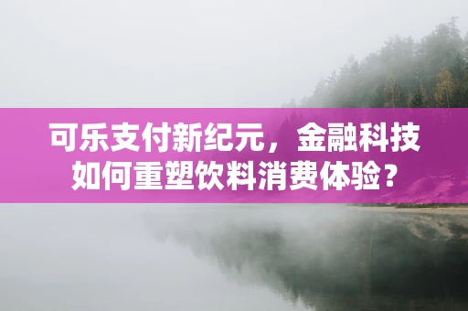 可乐支付新纪元，金融科技如何重塑饮料消费体验？