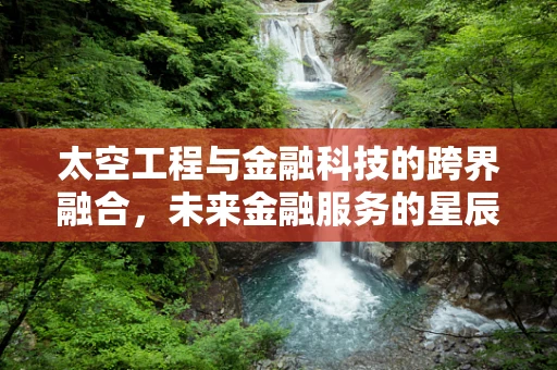 太空工程与金融科技的跨界融合，未来金融服务的星辰大海？