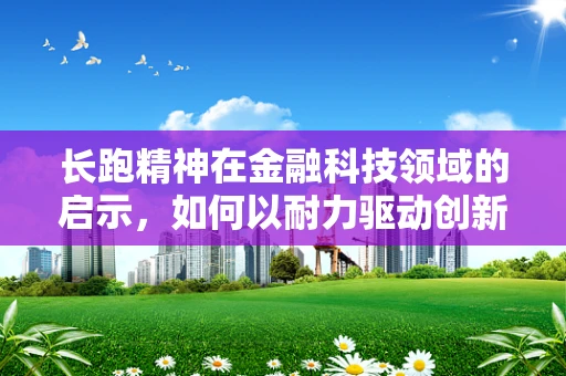 长跑精神在金融科技领域的启示，如何以耐力驱动创新与稳健前行？