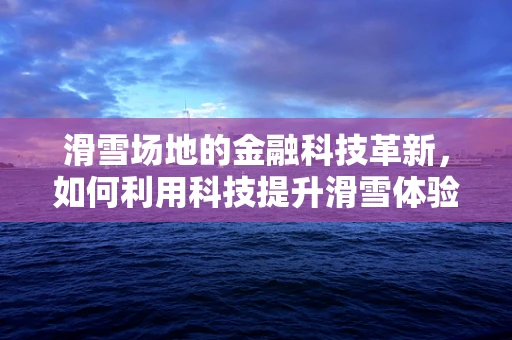 滑雪场地的金融科技革新，如何利用科技提升滑雪体验与运营效率？