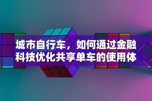 城市自行车，如何通过金融科技优化共享单车的使用体验与运营效率？