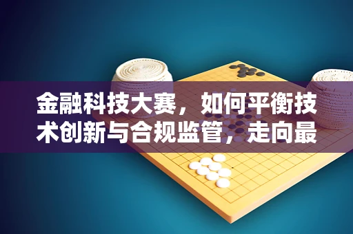 金融科技大赛，如何平衡技术创新与合规监管，走向最终胜利？