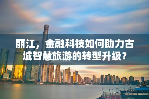 丽江，金融科技如何助力古城智慧旅游的转型升级？