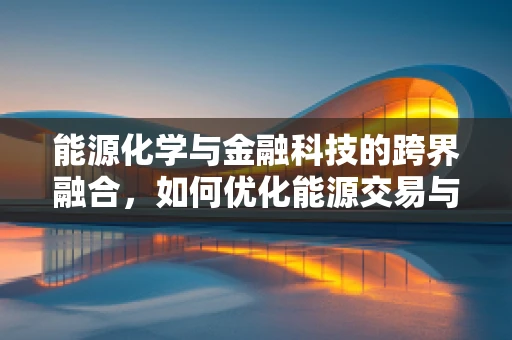 能源化学与金融科技的跨界融合，如何优化能源交易与投资决策？