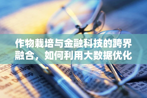 作物栽培与金融科技的跨界融合，如何利用大数据优化种植决策？