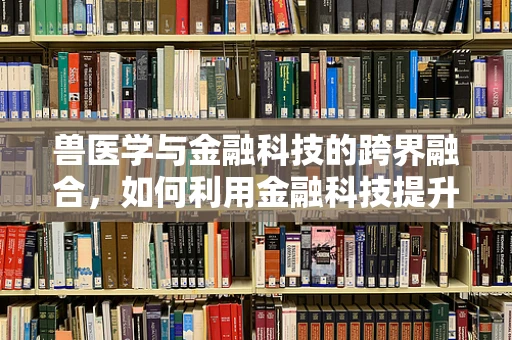 兽医学与金融科技的跨界融合，如何利用金融科技提升兽医行业的服务效率？