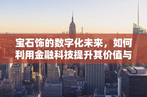 宝石饰的数字化未来，如何利用金融科技提升其价值与交易透明度？