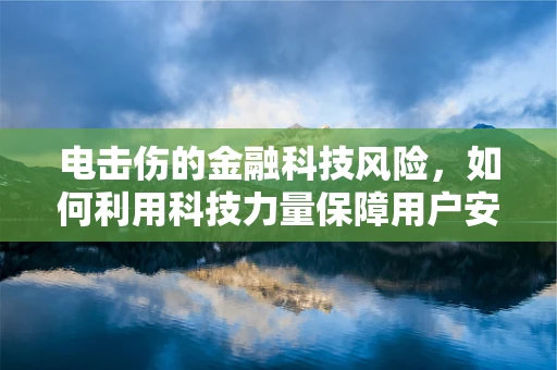 电击伤的金融科技风险，如何利用科技力量保障用户安全？