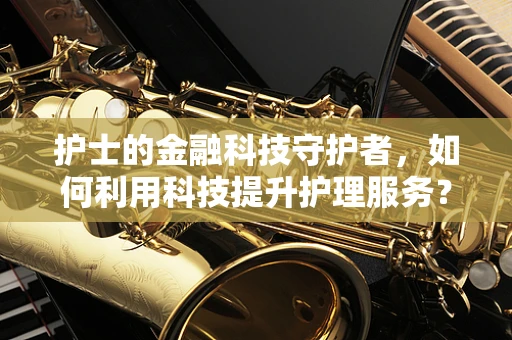 护士的金融科技守护者，如何利用科技提升护理服务？