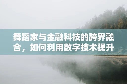 舞蹈家与金融科技的跨界融合，如何利用数字技术提升艺术表现力？