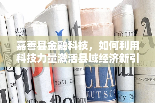 嘉善县金融科技，如何利用科技力量激活县域经济新引擎？