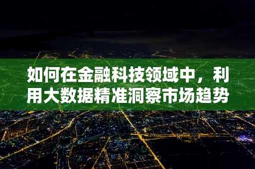 如何在金融科技领域中，利用大数据精准洞察市场趋势？