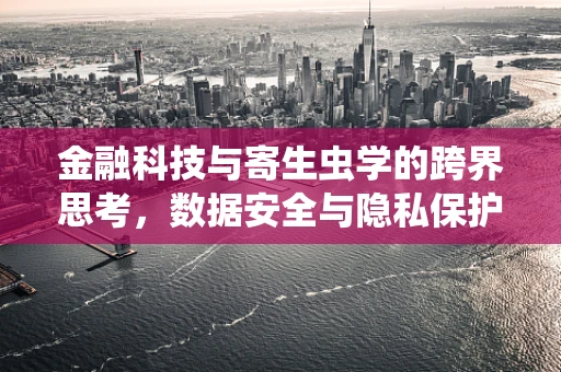 金融科技与寄生虫学的跨界思考，数据安全与隐私保护的‘寄生虫’如何被清除？