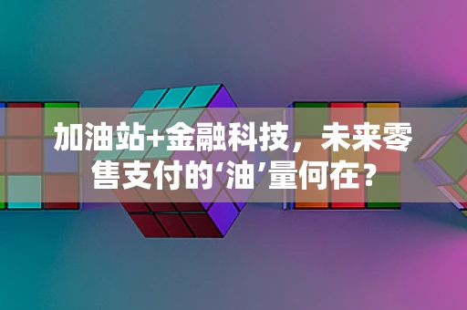 加油站+金融科技，未来零售支付的‘油’量何在？