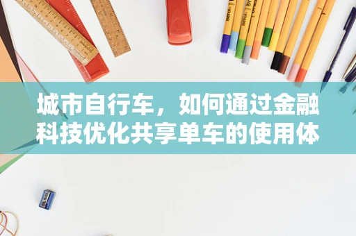 城市自行车，如何通过金融科技优化共享单车的使用体验与运营效率？