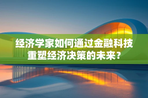 经济学家如何通过金融科技重塑经济决策的未来？