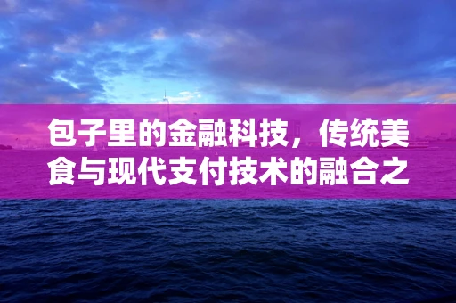 包子里的金融科技，传统美食与现代支付技术的融合之道？