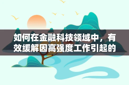如何在金融科技领域中，有效缓解因高强度工作引起的烦躁情绪？