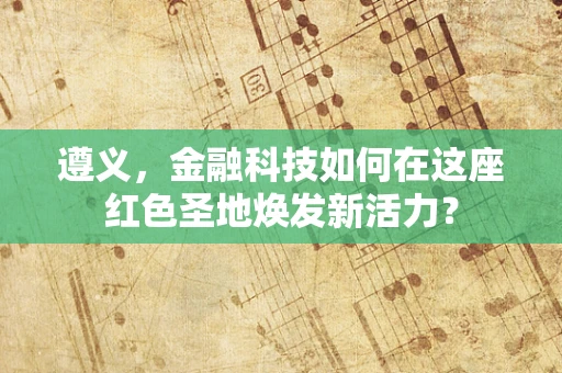 遵义，金融科技如何在这座红色圣地焕发新活力？