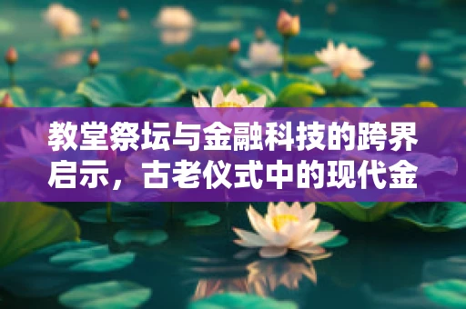 教堂祭坛与金融科技的跨界启示，古老仪式中的现代金融智慧