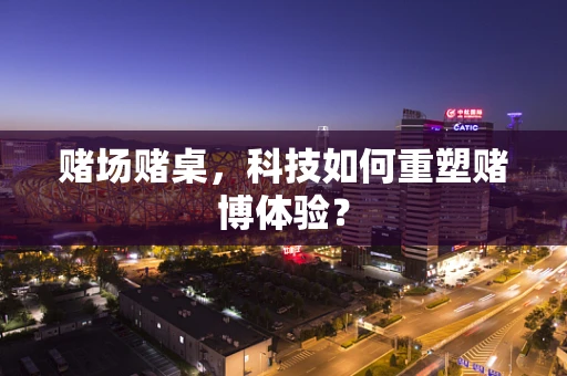 赌场赌桌，科技如何重塑赌博体验？