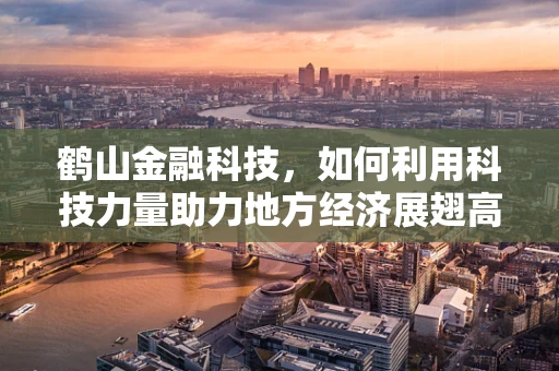 鹤山金融科技，如何利用科技力量助力地方经济展翅高飞？