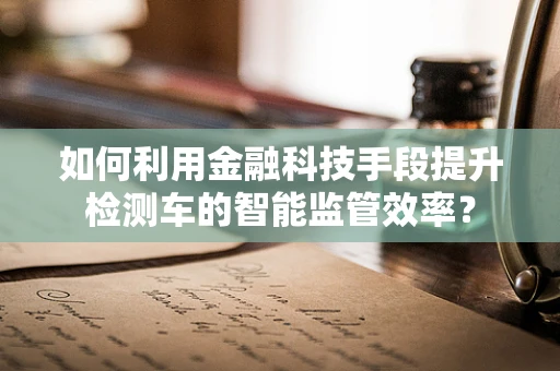 如何利用金融科技手段提升检测车的智能监管效率？