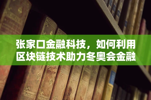 张家口金融科技，如何利用区块链技术助力冬奥会金融服务创新？