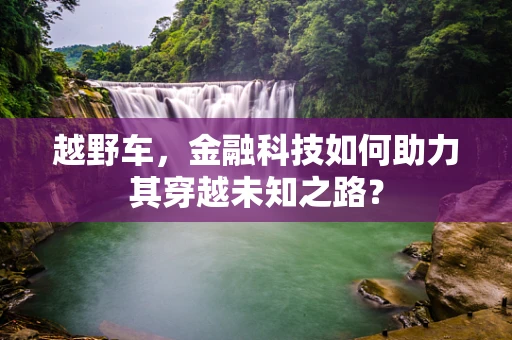 越野车，金融科技如何助力其穿越未知之路？