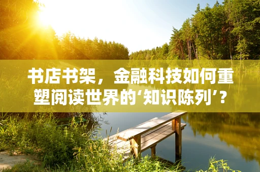 书店书架，金融科技如何重塑阅读世界的‘知识陈列’？