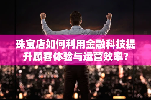 珠宝店如何利用金融科技提升顾客体验与运营效率？