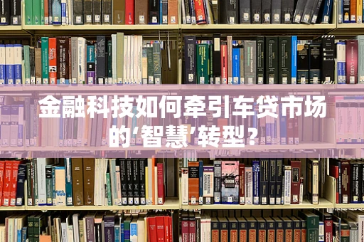 金融科技如何牵引车贷市场的‘智慧’转型？