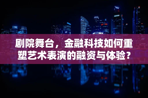 剧院舞台，金融科技如何重塑艺术表演的融资与体验？