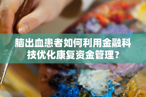 脑出血患者如何利用金融科技优化康复资金管理？