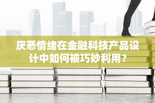 厌恶情绪在金融科技产品设计中如何被巧妙利用？