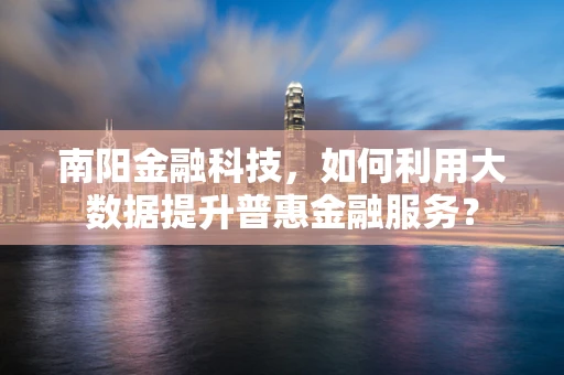 南阳金融科技，如何利用大数据提升普惠金融服务？