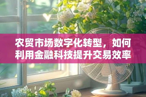 农贸市场数字化转型，如何利用金融科技提升交易效率与透明度？