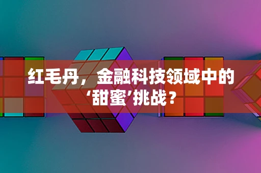 红毛丹，金融科技领域中的‘甜蜜’挑战？