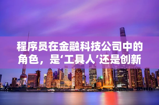 程序员在金融科技公司中的角色，是‘工具人’还是创新引擎？