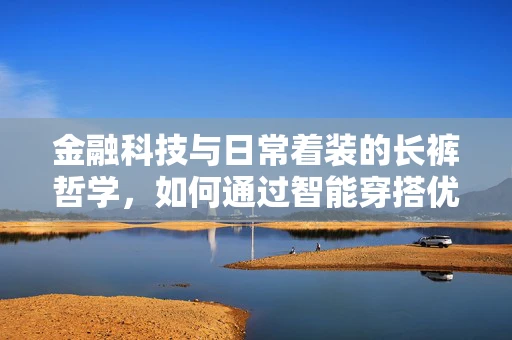 金融科技与日常着装的长裤哲学，如何通过智能穿搭优化个人财务健康？